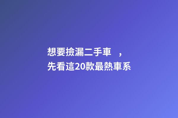 想要撿漏二手車，先看這20款最熱車系